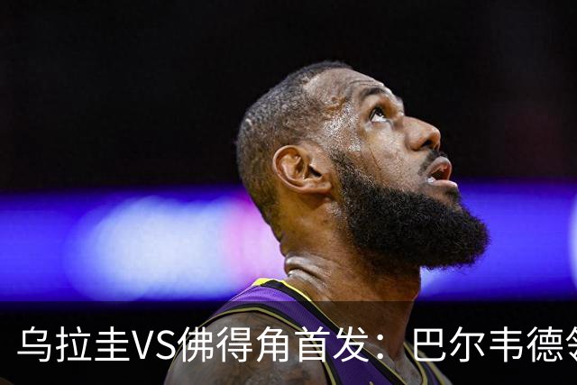乌拉圭VS佛得角首发：巴尔韦德领军 40岁沃齐尼亚再战